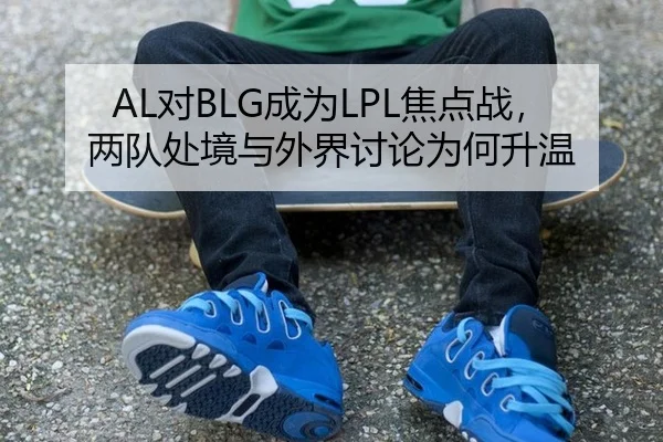 AL对BLG成为LPL焦点战，两队处境与外界讨论为何升温